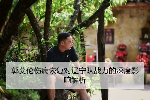 郭艾伦伤病恢复对辽宁队战力的深度影响解析