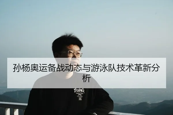 孙杨奥运备战动态与游泳队技术革新分析